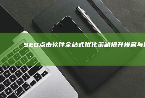 SEO点击软件全站式优化策略：提升排名与用户体验