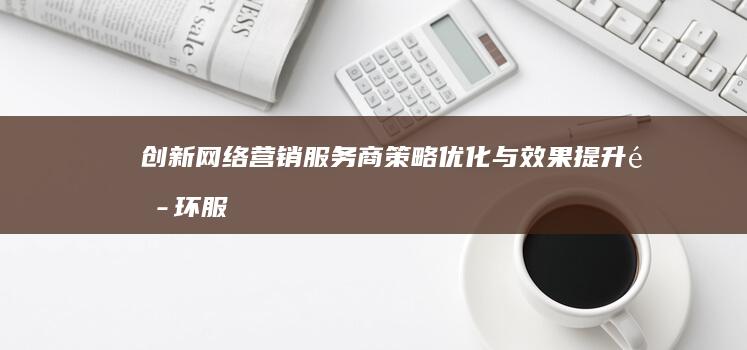 创新网络营销服务商：策略优化与效果提升闭环服务