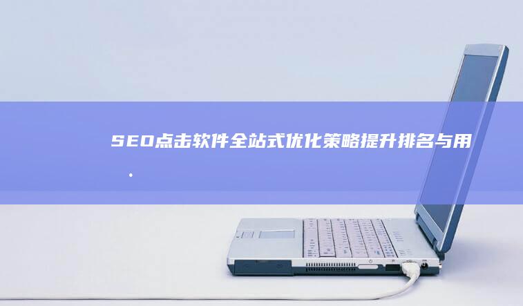 SEO点击软件全站式优化策略：提升排名与用户体验